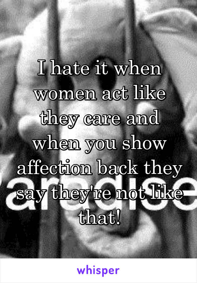 I hate it when women act like they care and when you show affection back they say they're not like that!