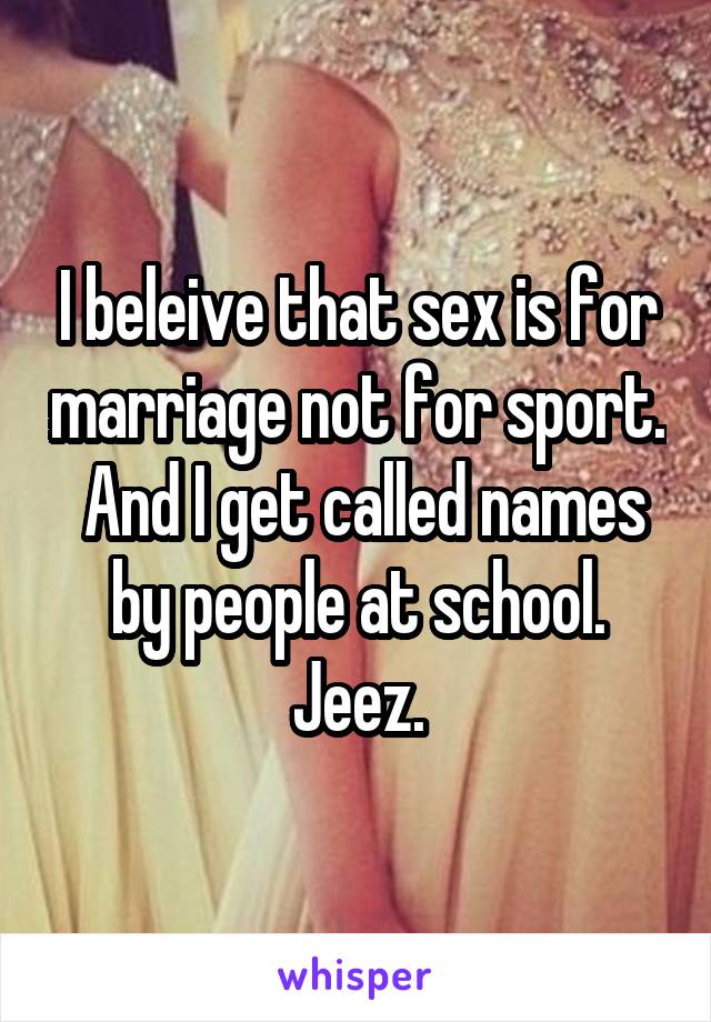 I beleive that sex is for marriage not for sport.  And I get called names by people at school. Jeez.
