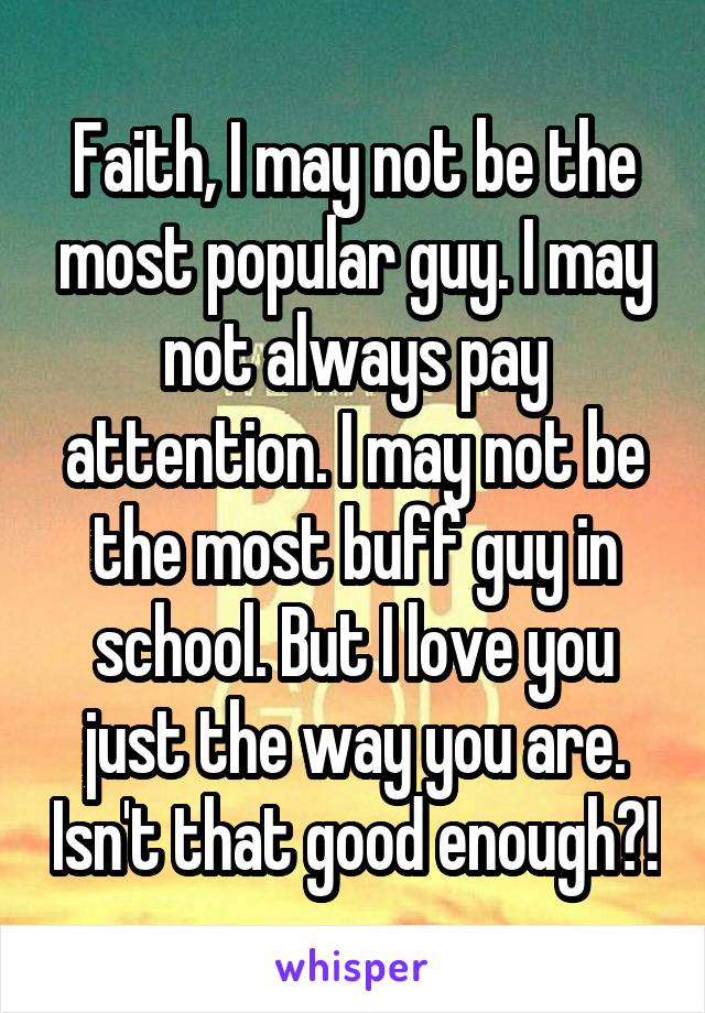 Faith, I may not be the most popular guy. I may not always pay attention. I may not be the most buff guy in school. But I love you just the way you are. Isn't that good enough?!