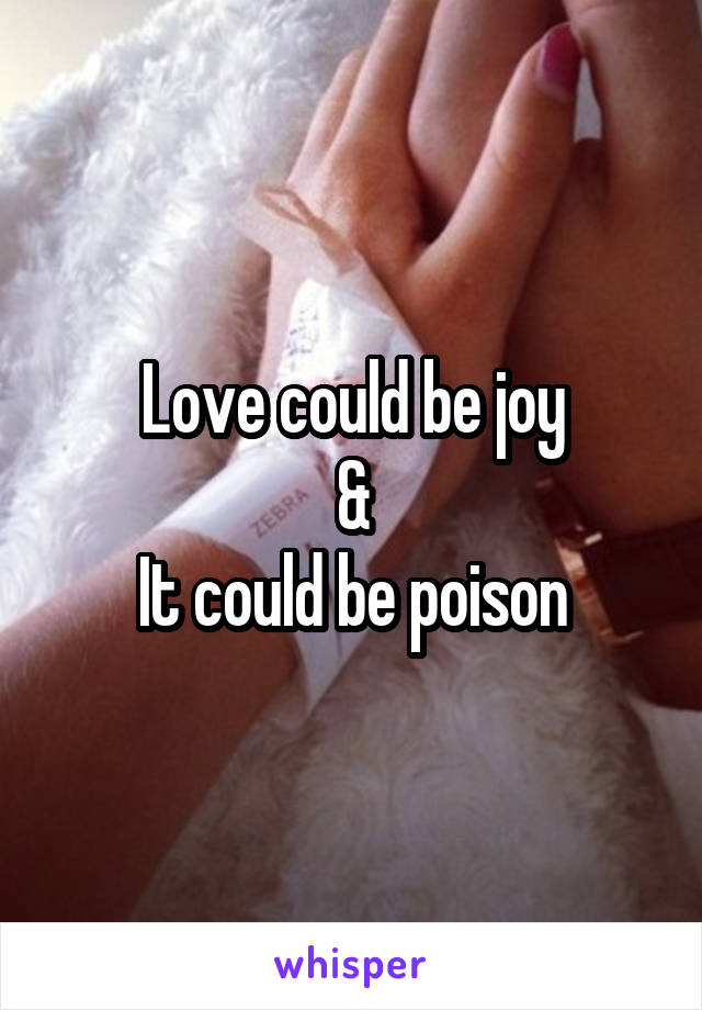 Love could be joy
&
It could be poison