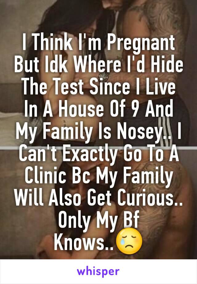 I Think I'm Pregnant But Idk Where I'd Hide The Test Since I Live In A House Of 9 And My Family Is Nosey.. I Can't Exactly Go To A Clinic Bc My Family Will Also Get Curious.. Only My Bf Knows..😢
