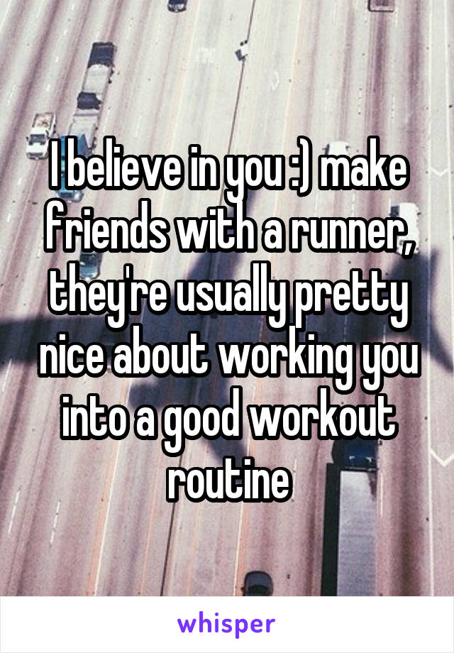 I believe in you :) make friends with a runner, they're usually pretty nice about working you into a good workout routine