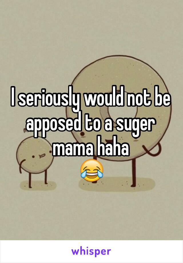 I seriously would not be apposed to a suger mama haha 
😂