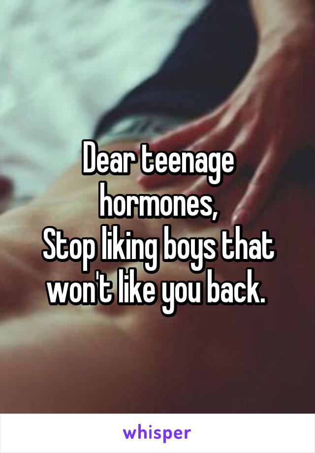 Dear teenage hormones,
Stop liking boys that won't like you back. 
