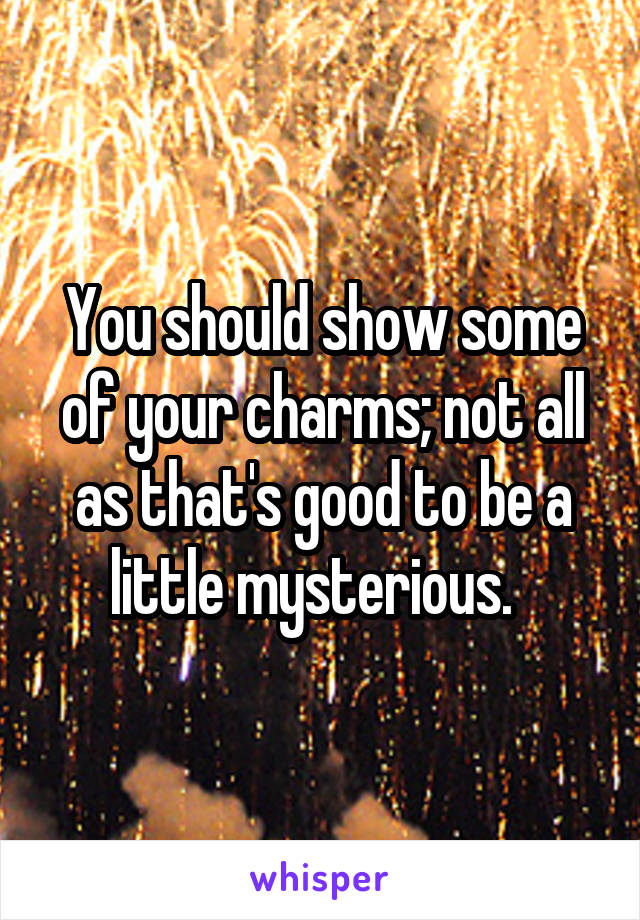 You should show some of your charms; not all as that's good to be a little mysterious.  