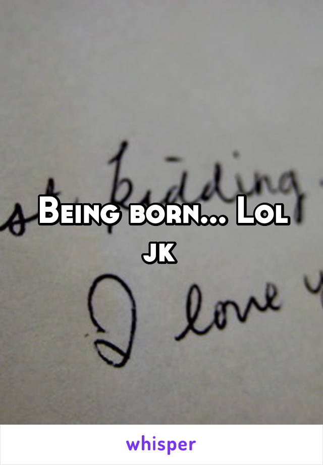 Being born... Lol jk 