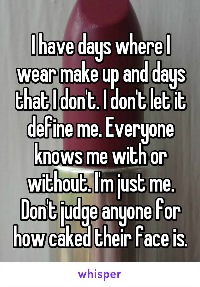 I have days where I wear make up and days that I don't. I don't let it define me. Everyone knows me with or without. I'm just me. Don't judge anyone for how caked their face is.