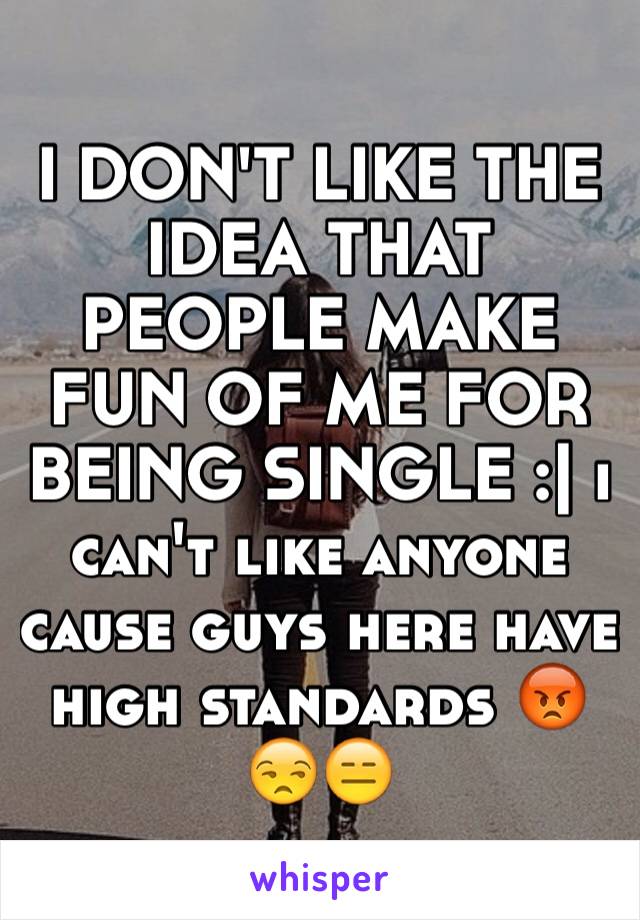 I DON'T LIKE THE IDEA THAT PEOPLE MAKE FUN OF ME FOR BEING SINGLE :| i can't like anyone cause guys here have high standards 😡😒😑
