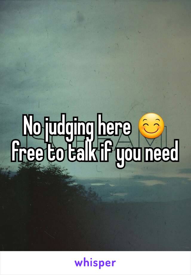 No judging here 😊 free to talk if you need