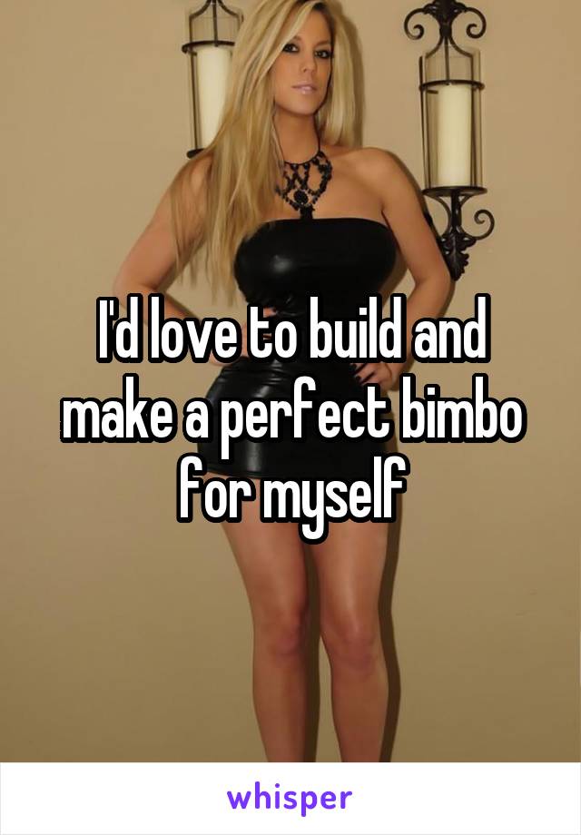 I'd love to build and make a perfect bimbo for myself