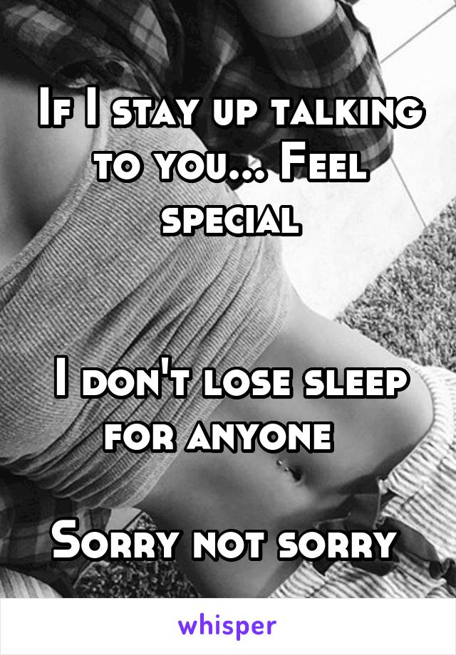 If I stay up talking to you... Feel special


I don't lose sleep for anyone  

Sorry not sorry 
