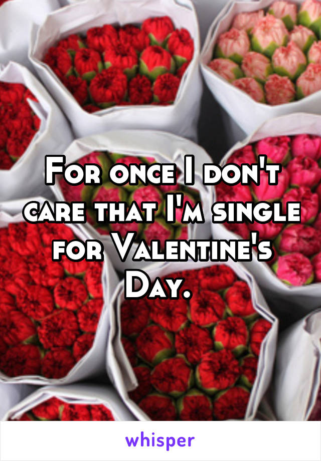 For once I don't care that I'm single for Valentine's Day. 