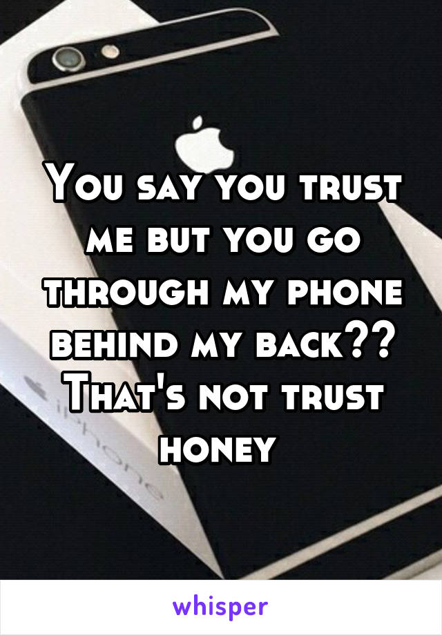 You say you trust me but you go through my phone behind my back?? That's not trust honey 