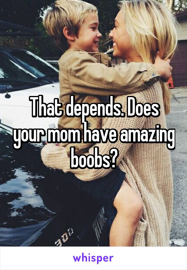 That depends. Does your mom have amazing boobs?