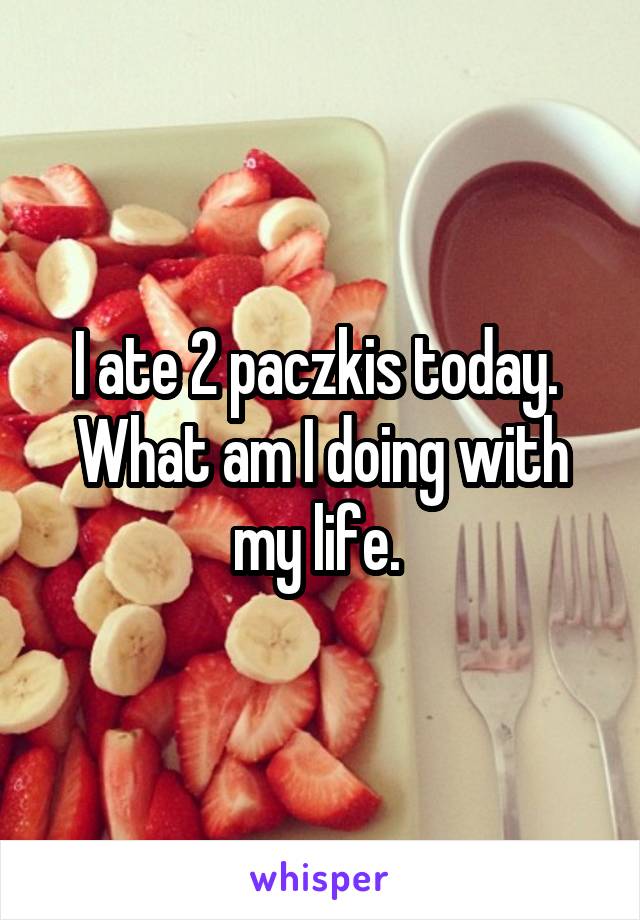 I ate 2 paczkis today. 
What am I doing with my life. 