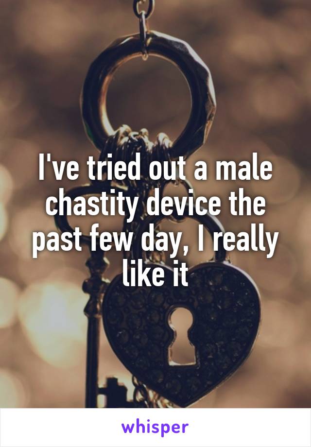 I've tried out a male chastity device the past few day, I really like it