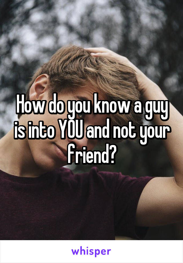 How do you know a guy is into YOU and not your friend?