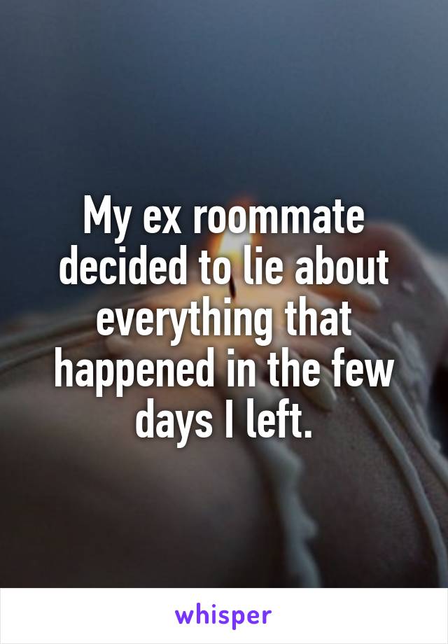 My ex roommate decided to lie about everything that happened in the few days I left.