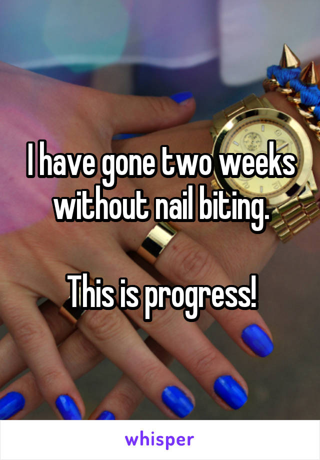 I have gone two weeks without nail biting.

This is progress!
