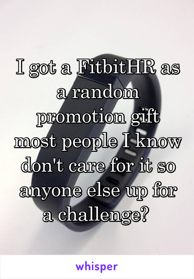 I got a FitbitHR as a random promotion gift most people I know don't care for it so anyone else up for a challenge? 