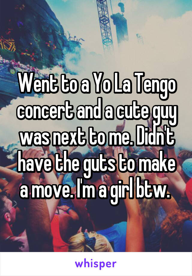 Went to a Yo La Tengo concert and a cute guy was next to me. Didn't have the guts to make a move. I'm a girl btw. 