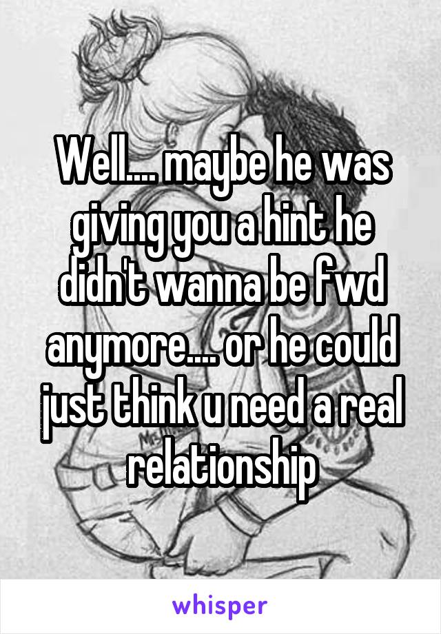 Well.... maybe he was giving you a hint he didn't wanna be fwd anymore.... or he could just think u need a real relationship