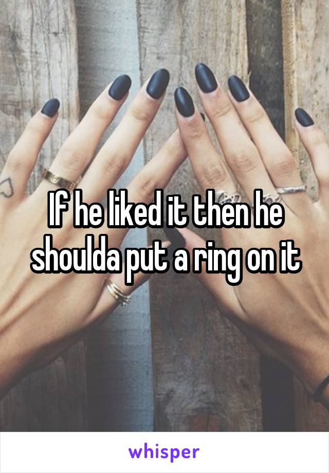 If he liked it then he shoulda put a ring on it