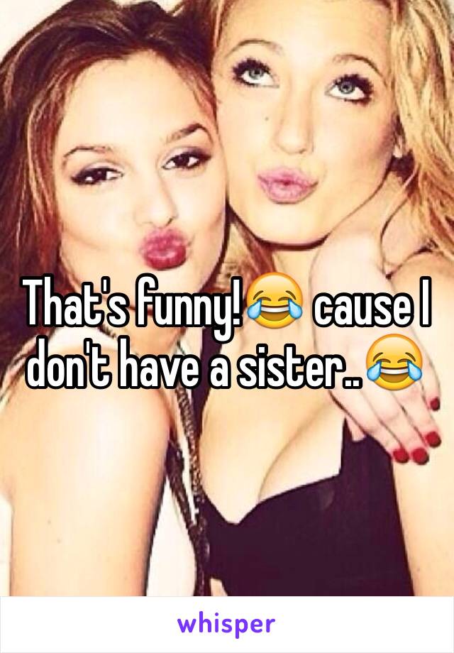 That's funny!😂 cause I don't have a sister..😂