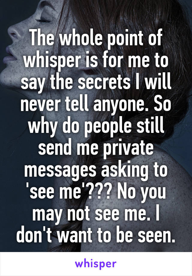The whole point of whisper is for me to say the secrets I will never tell anyone. So why do people still send me private messages asking to 'see me'??? No you may not see me. I don't want to be seen.