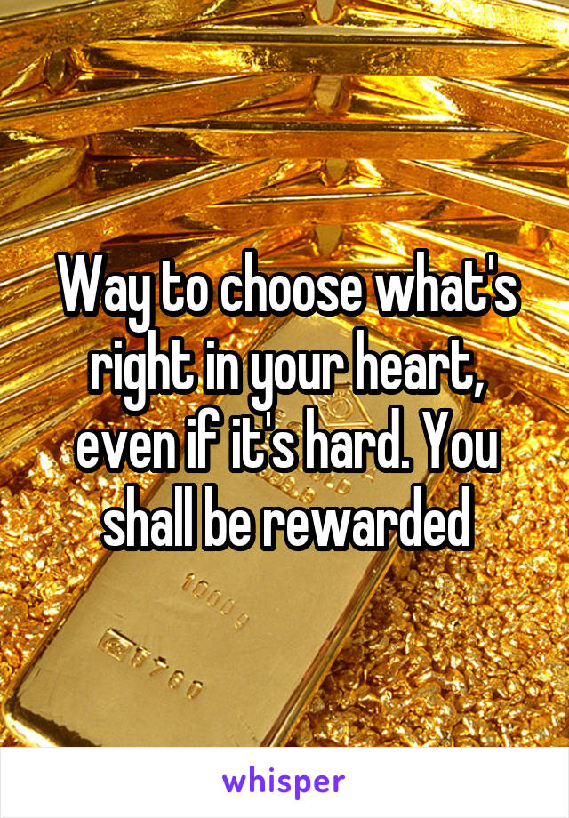 Way to choose what's right in your heart, even if it's hard. You shall be rewarded