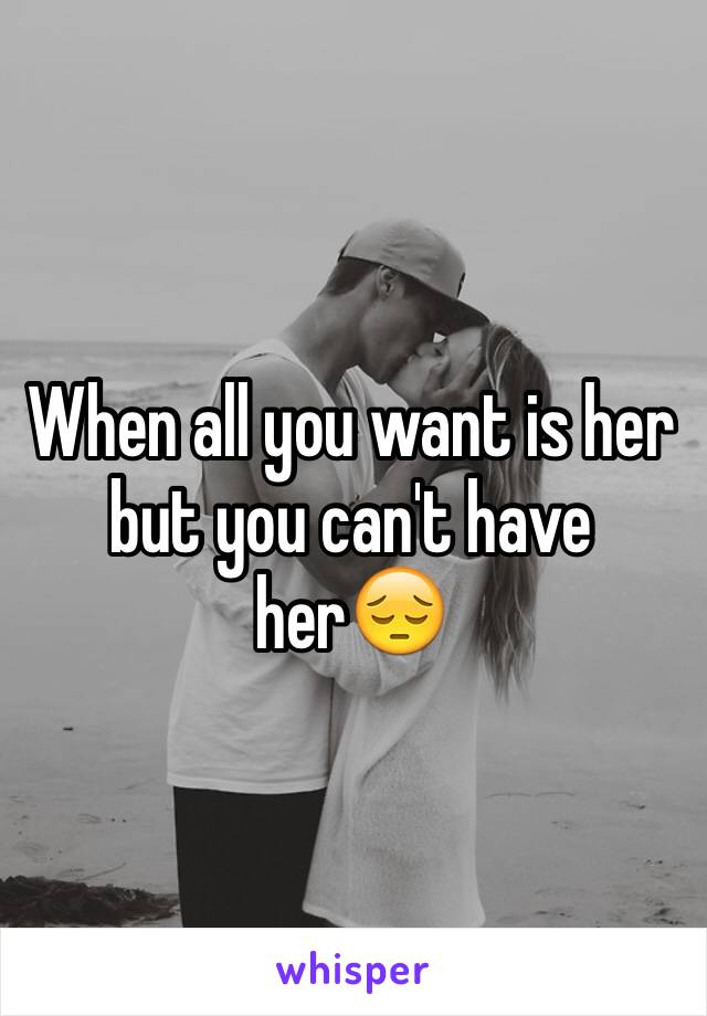 When all you want is her but you can't have her😔