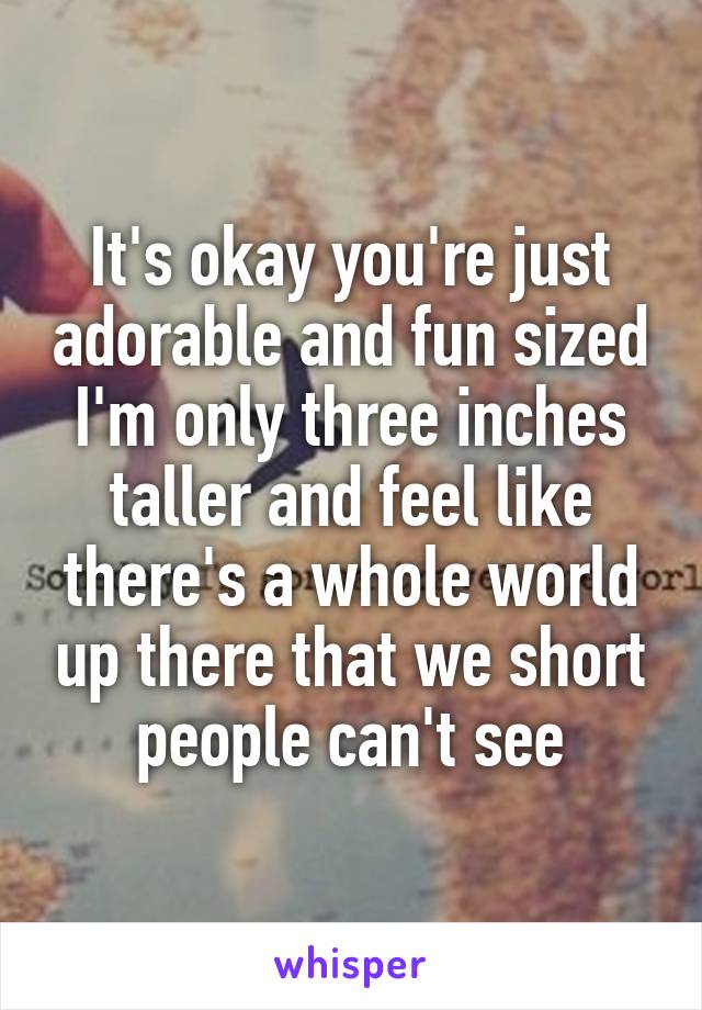 It's okay you're just adorable and fun sized I'm only three inches taller and feel like there's a whole world up there that we short people can't see