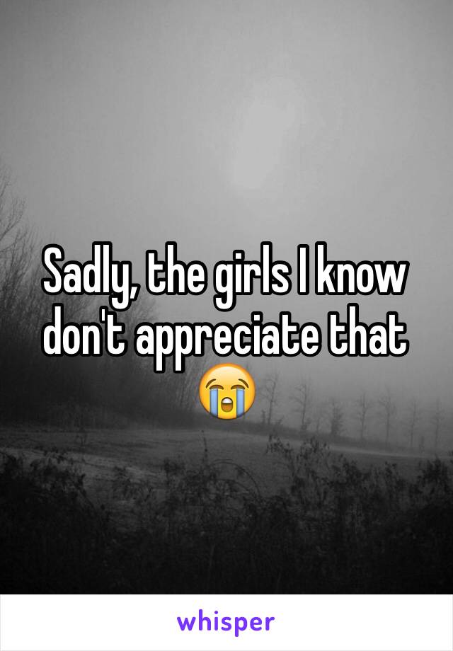 Sadly, the girls I know don't appreciate that 😭