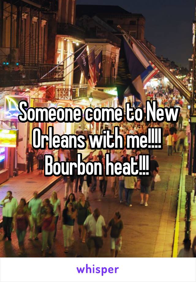 Someone come to New Orleans with me!!!!  Bourbon heat!!! 
