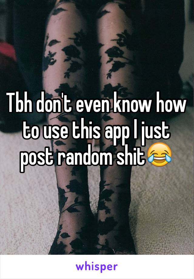 Tbh don't even know how to use this app I just post random shit😂