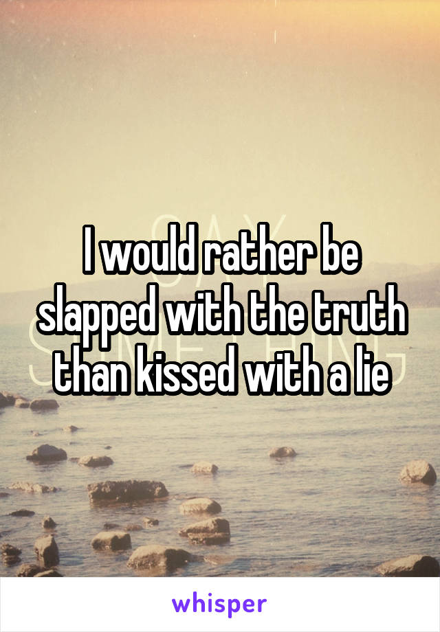 I would rather be slapped with the truth than kissed with a lie