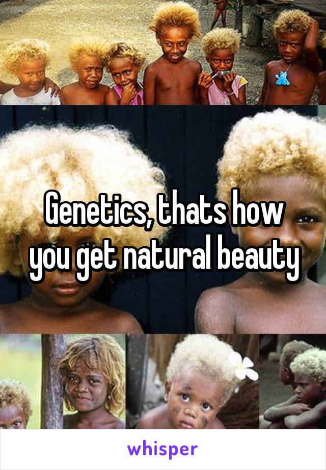Genetics, thats how you get natural beauty
