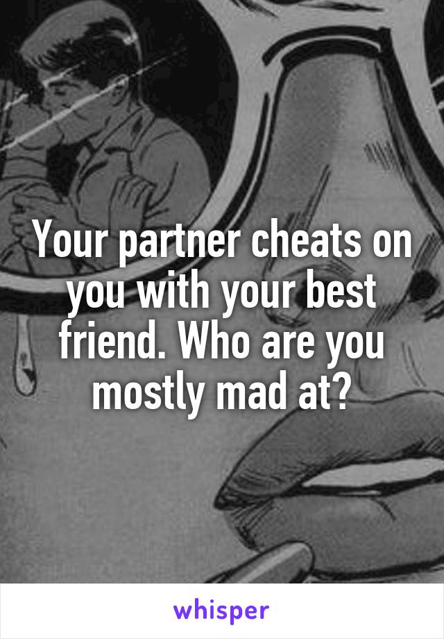 Your partner cheats on you with your best friend. Who are you mostly mad at?