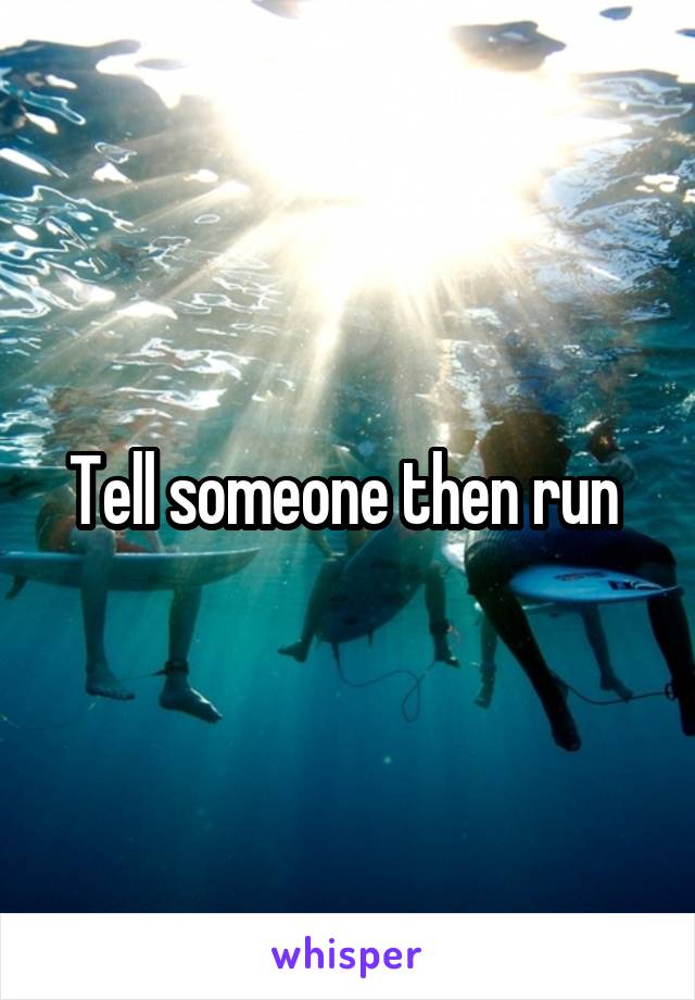 Tell someone then run 