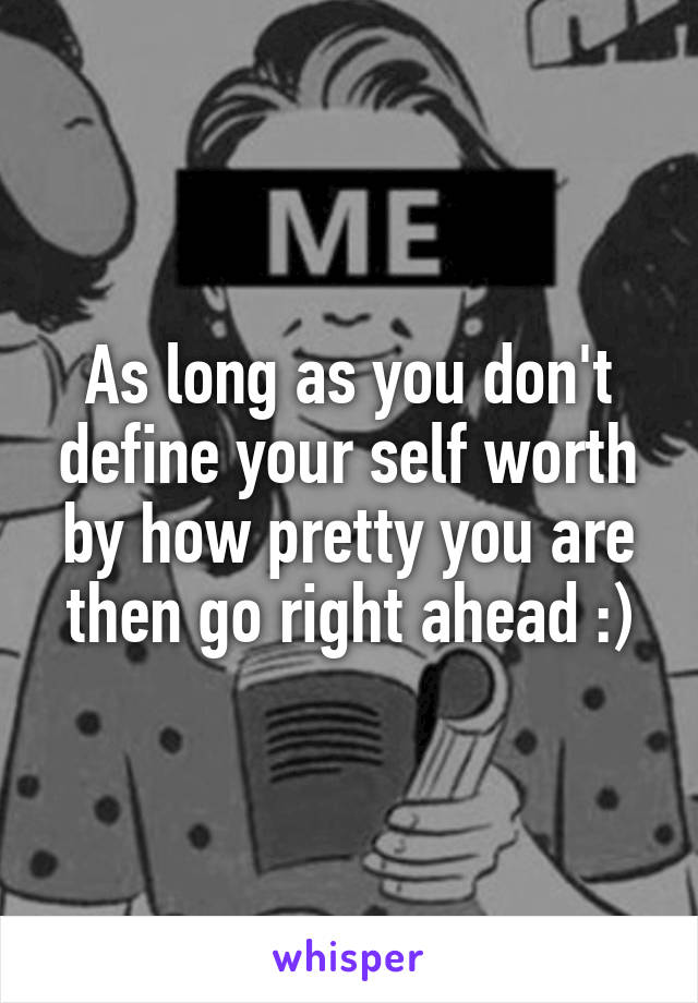 As long as you don't define your self worth by how pretty you are then go right ahead :)
