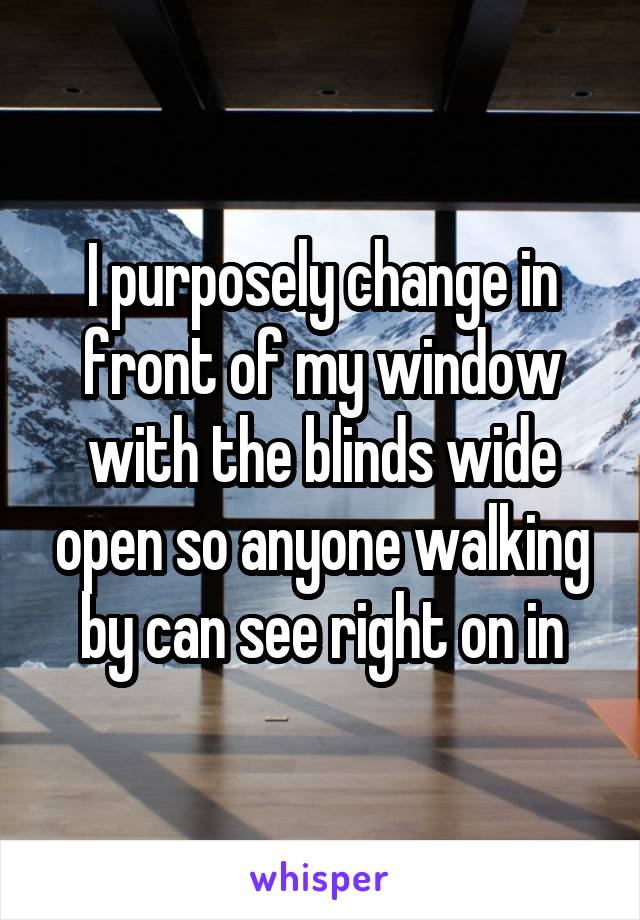 I purposely change in front of my window with the blinds wide open so anyone walking by can see right on in