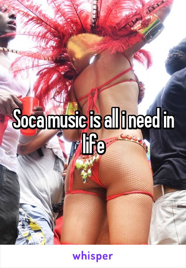 Soca music is all i need in life
