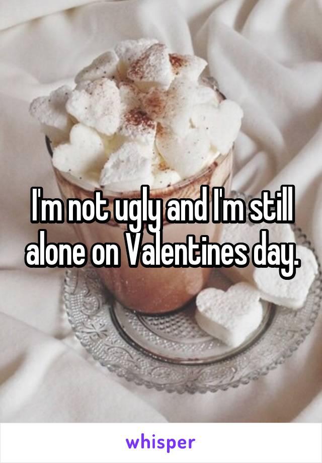 I'm not ugly and I'm still alone on Valentines day.