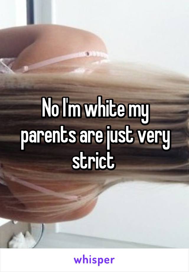 No I'm white my parents are just very strict 