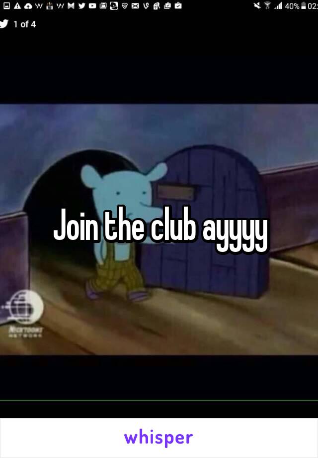 Join the club ayyyy