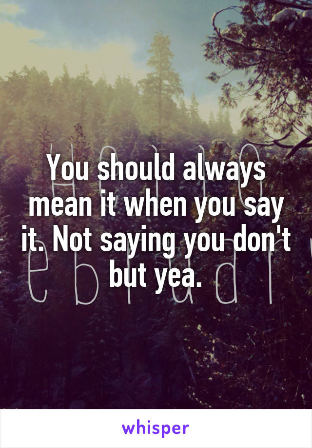 You should always mean it when you say it. Not saying you don't but yea.