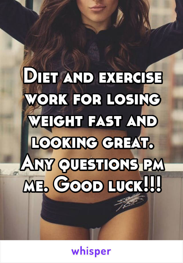 Diet and exercise work for losing weight fast and looking great. Any questions pm me. Good luck!!!