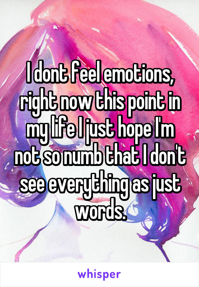 I dont feel emotions, right now this point in my life I just hope I'm not so numb that I don't see everything as just words.