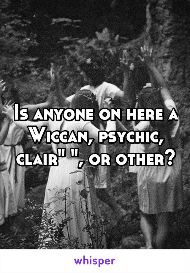 Is anyone on here a Wiccan, psychic, clair" ", or other?