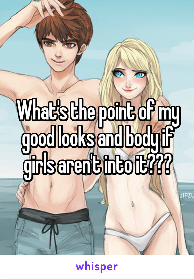 What's the point of my good looks and body if girls aren't into it???